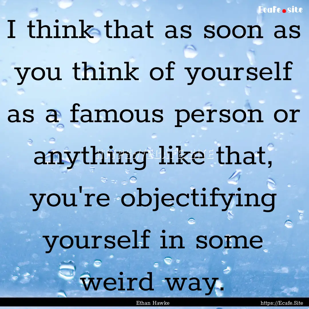 I think that as soon as you think of yourself.... : Quote by Ethan Hawke