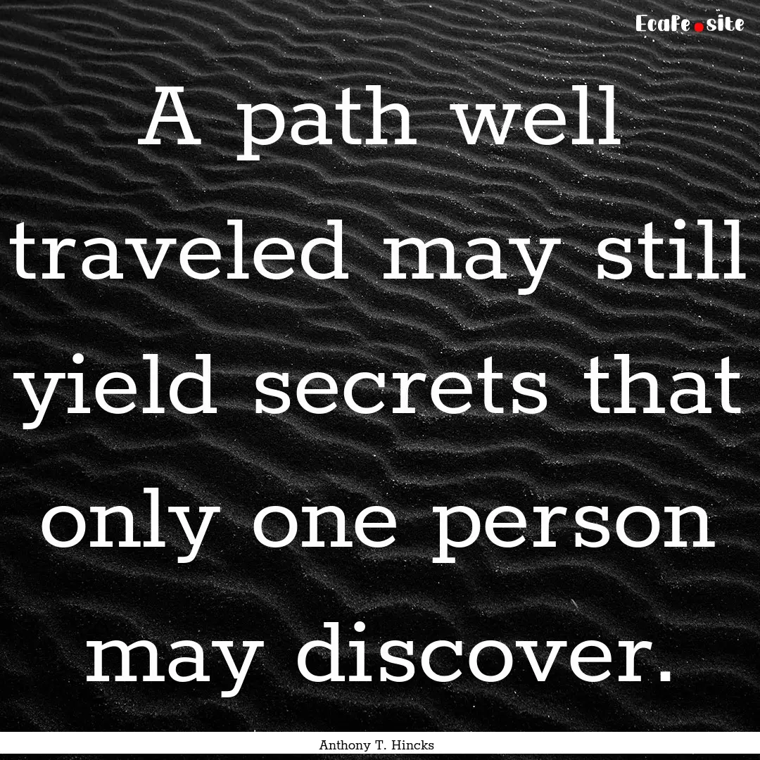 A path well traveled may still yield secrets.... : Quote by Anthony T. Hincks