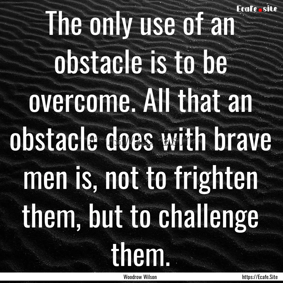 The only use of an obstacle is to be overcome..... : Quote by Woodrow Wilson