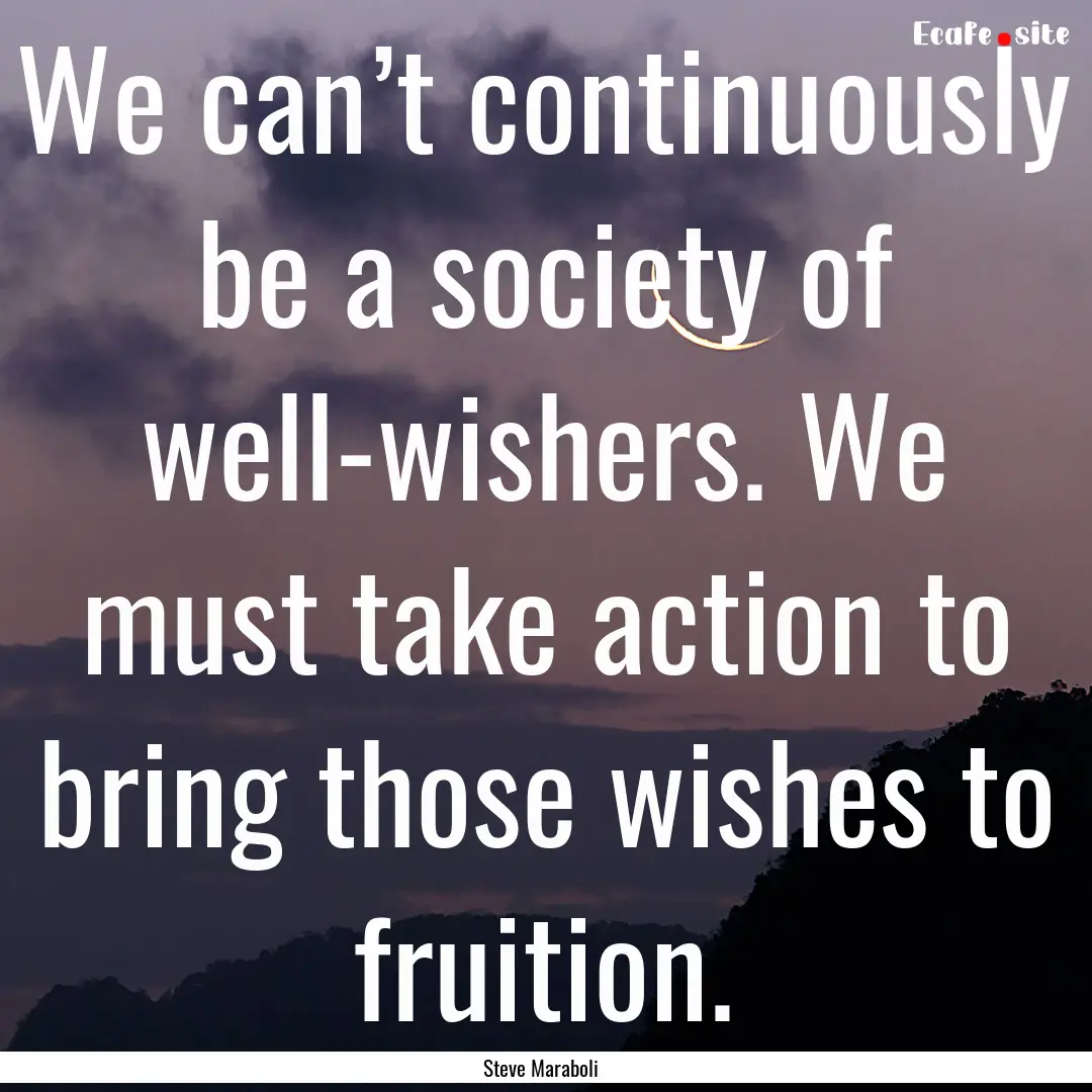 We can’t continuously be a society of well-wishers..... : Quote by Steve Maraboli