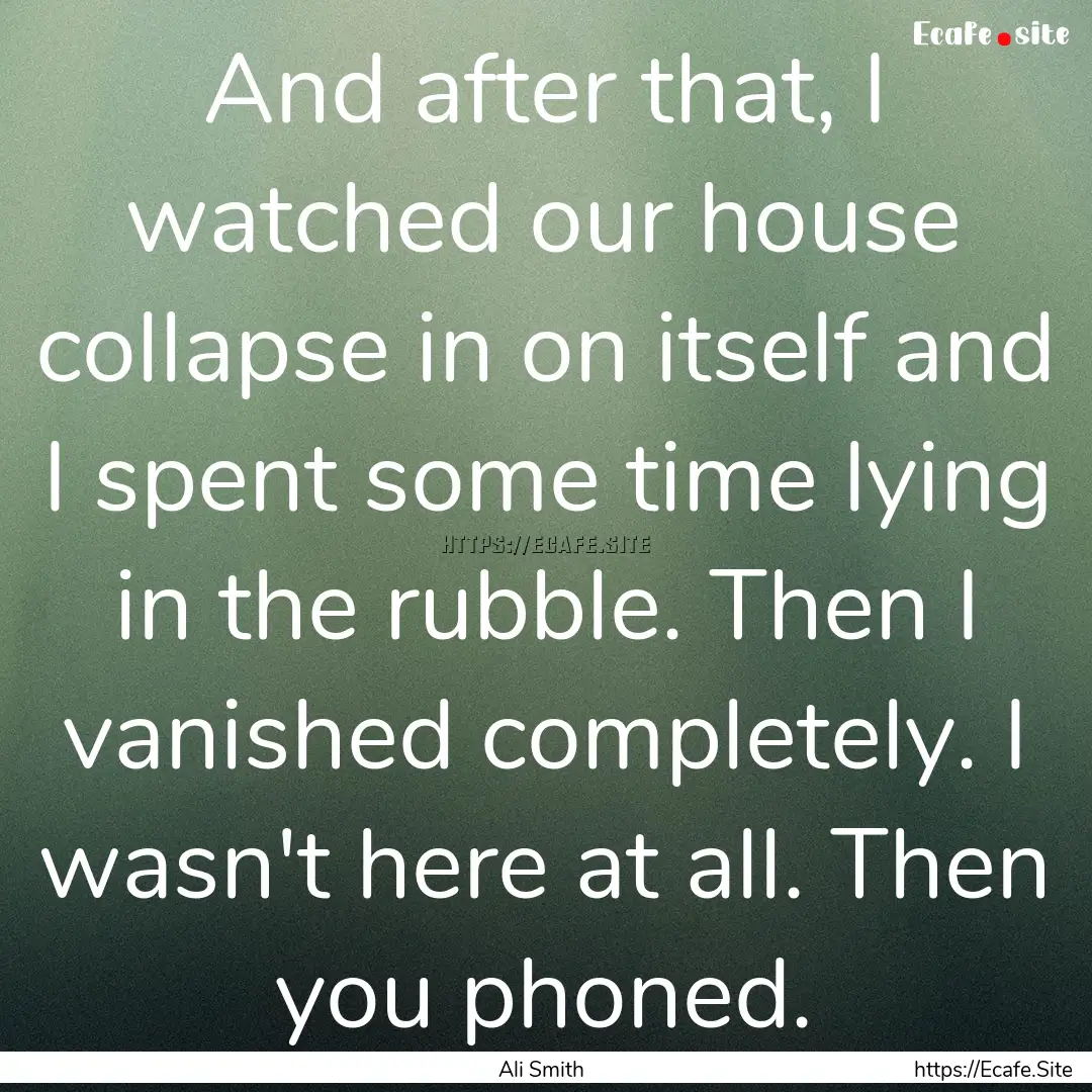 And after that, I watched our house collapse.... : Quote by Ali Smith