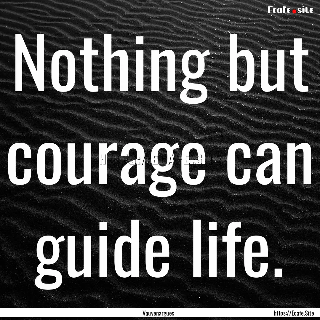 Nothing but courage can guide life. : Quote by Vauvenargues