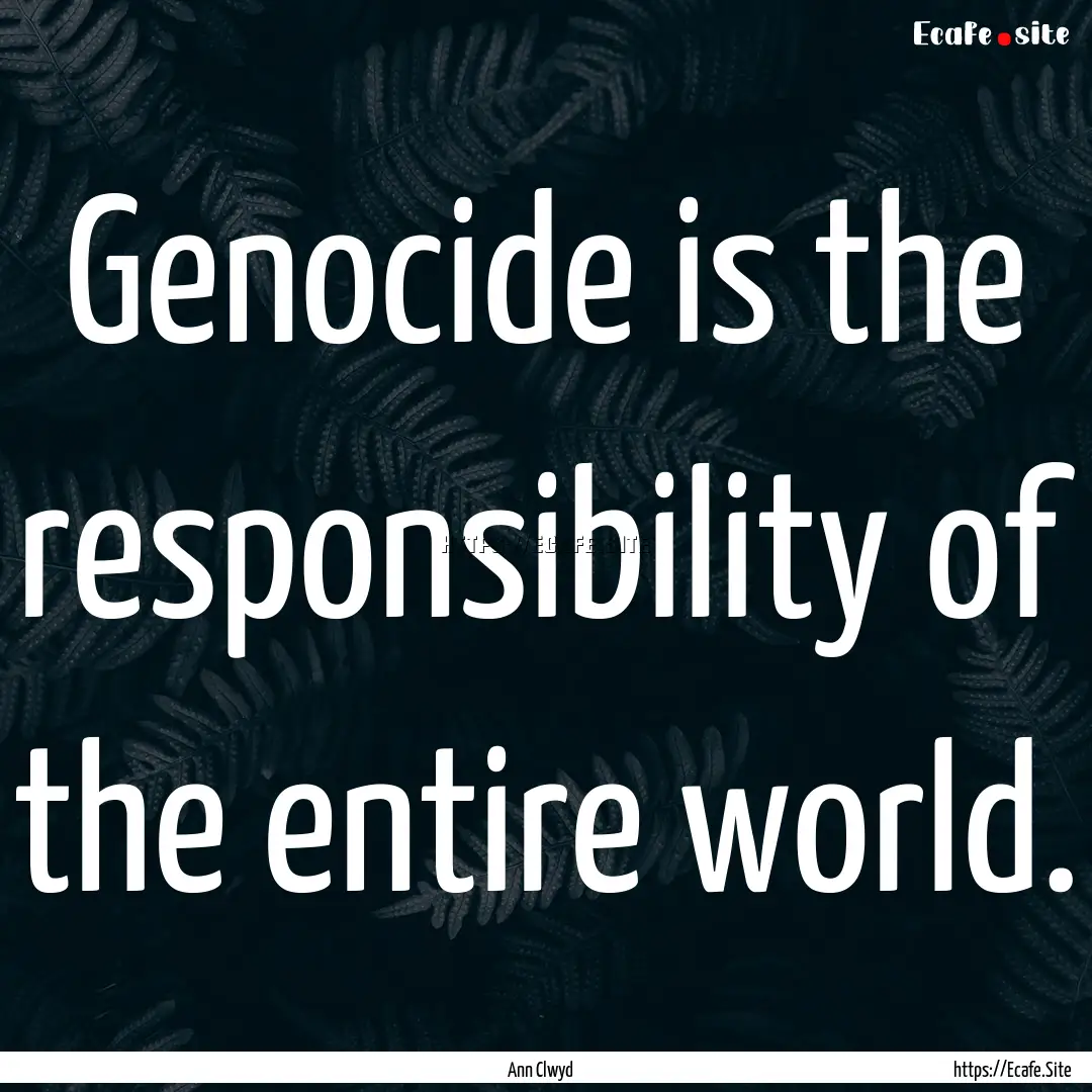 Genocide is the responsibility of the entire.... : Quote by Ann Clwyd