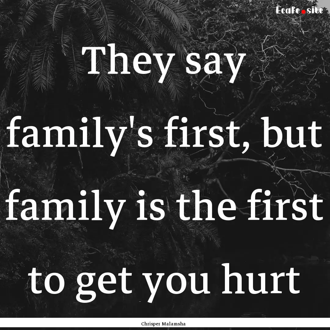 They say family's first, but family is the.... : Quote by Chrisper Malamsha