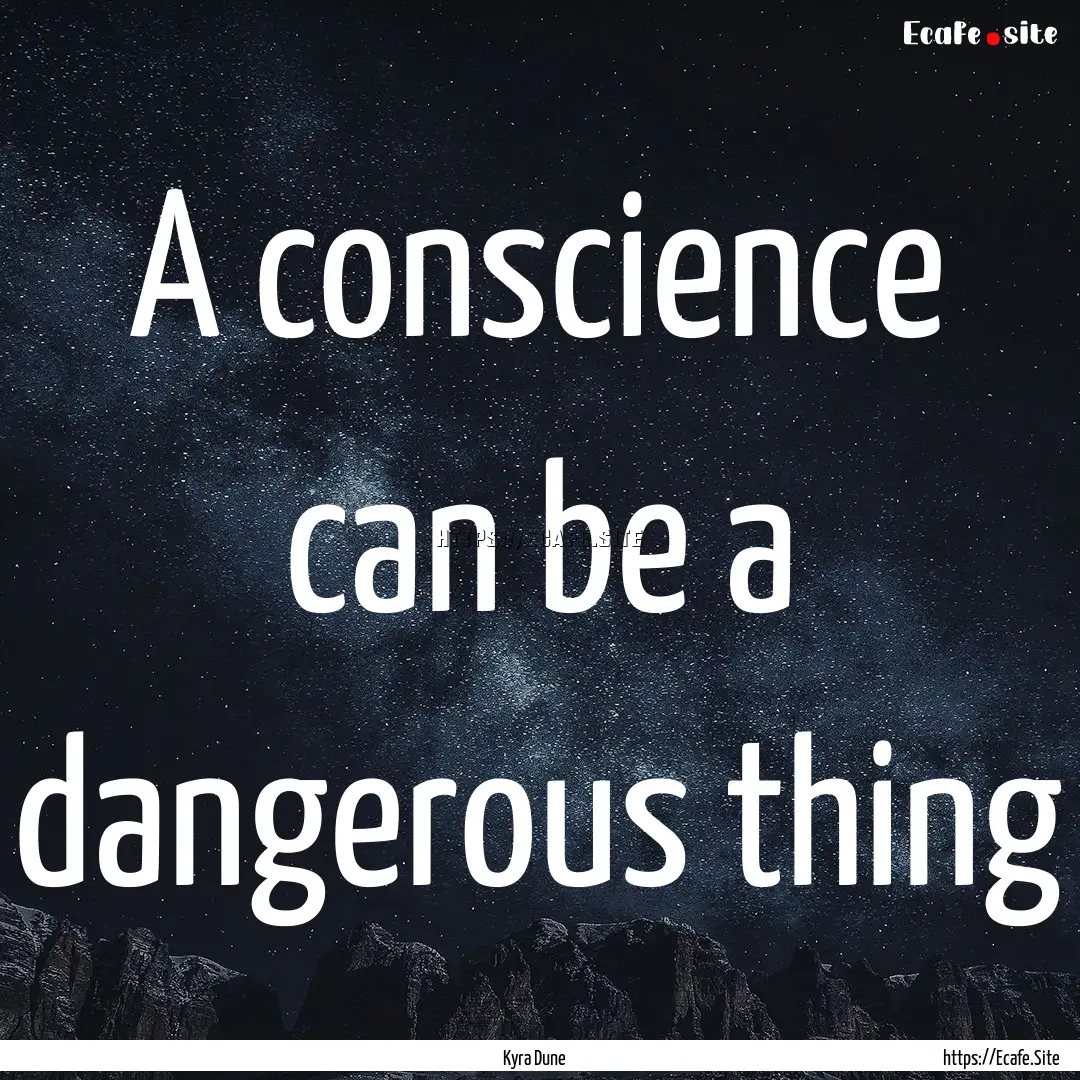 A conscience can be a dangerous thing : Quote by Kyra Dune