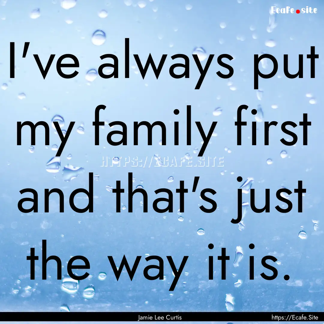 I've always put my family first and that's.... : Quote by Jamie Lee Curtis