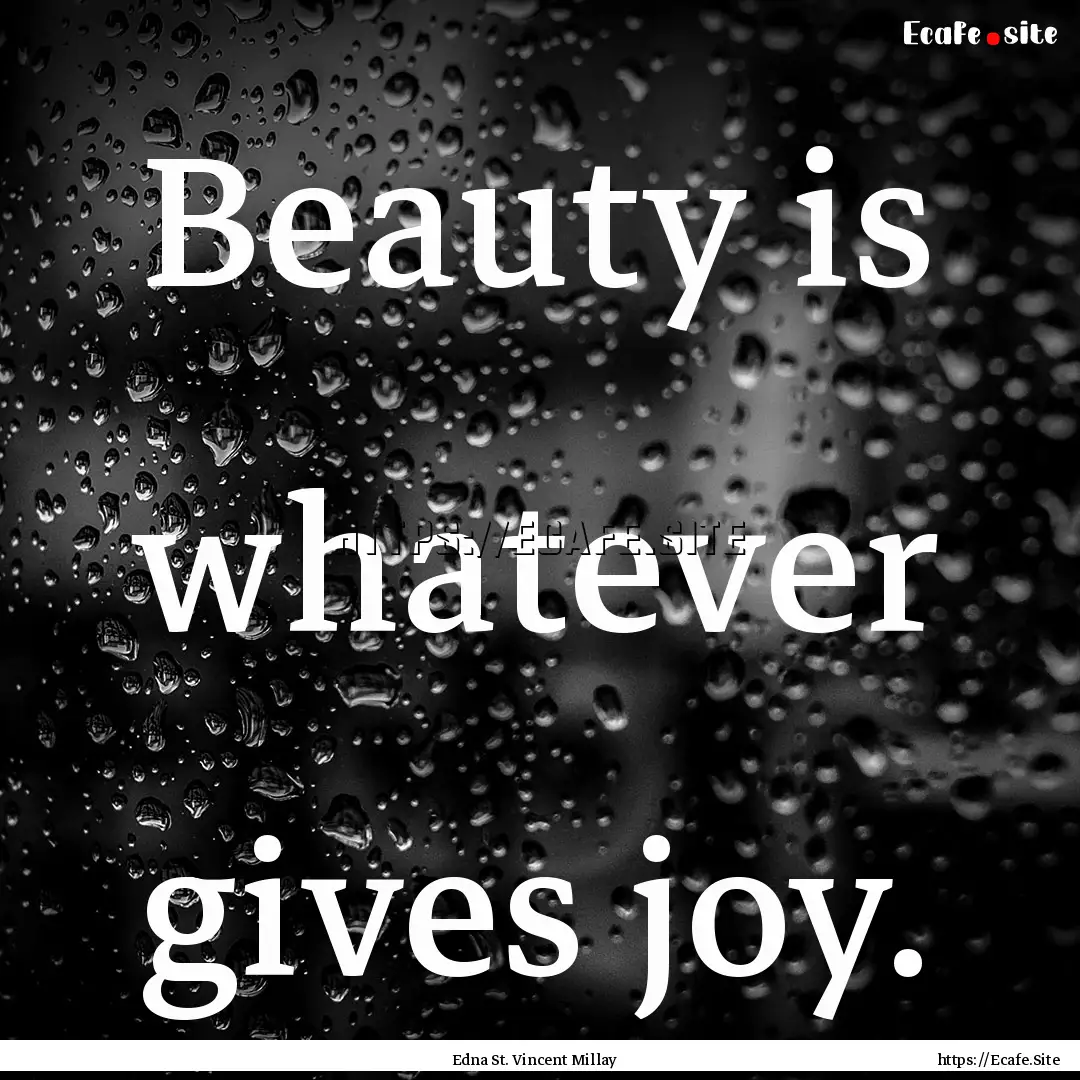 Beauty is whatever gives joy. : Quote by Edna St. Vincent Millay