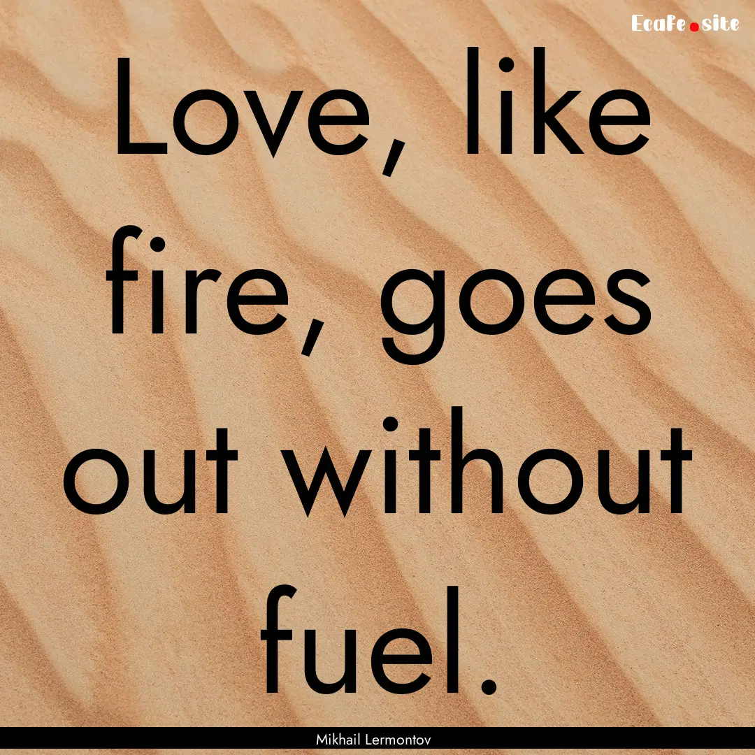 Love, like fire, goes out without fuel. : Quote by Mikhail Lermontov