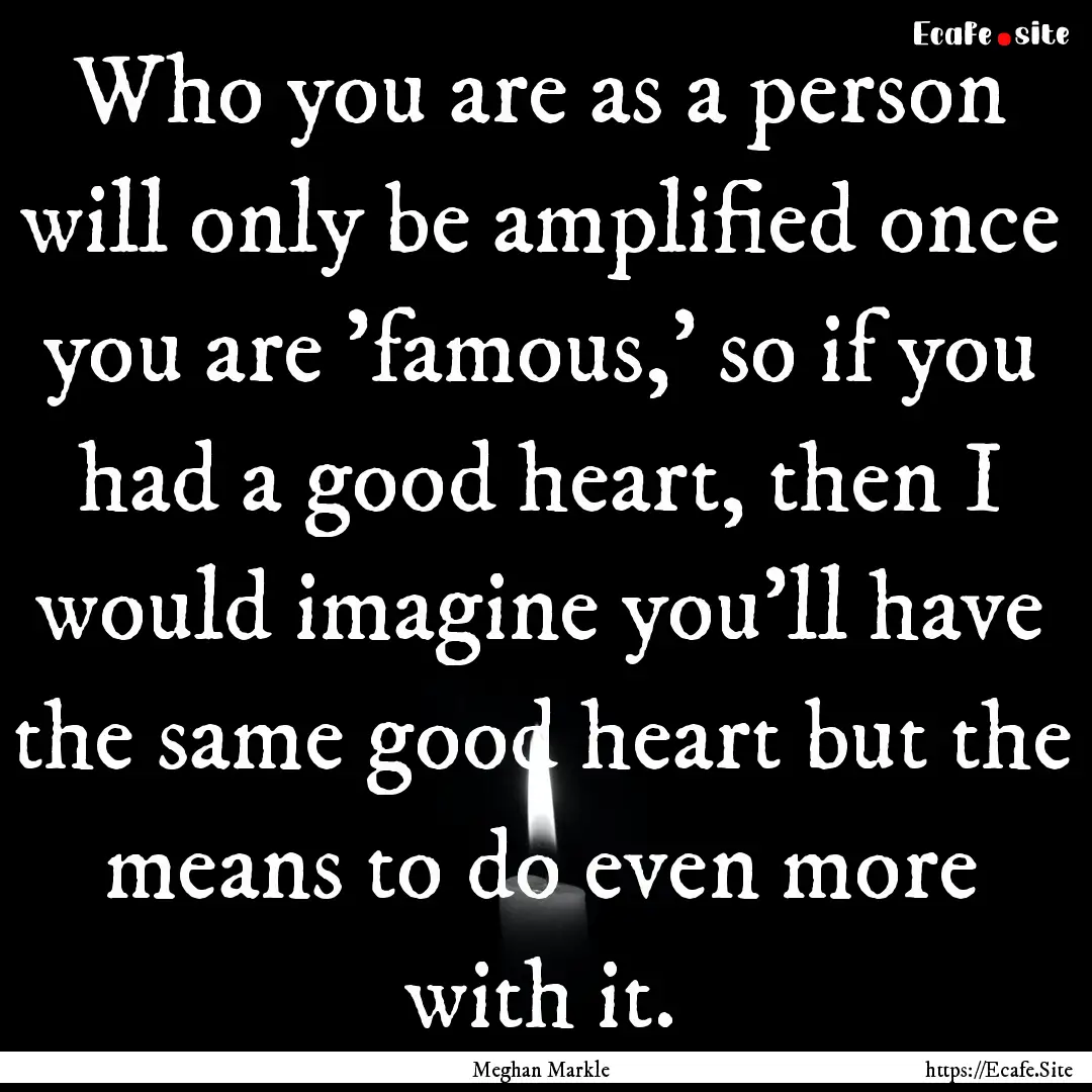 Who you are as a person will only be amplified.... : Quote by Meghan Markle