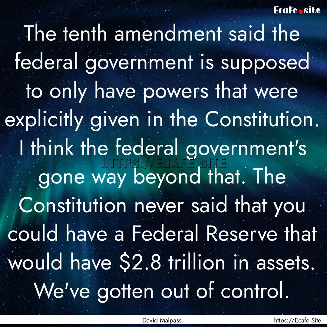 The tenth amendment said the federal government.... : Quote by David Malpass