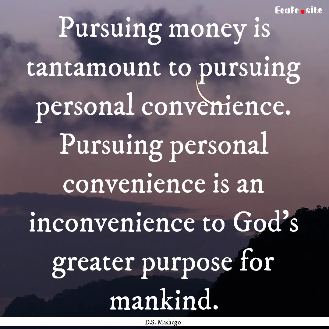 Pursuing money is tantamount to pursuing.... : Quote by D.S. Mashego