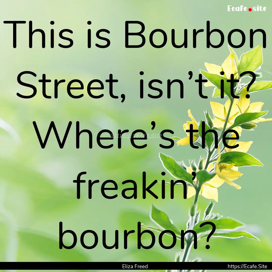 This is Bourbon Street, isn’t it? Where’s.... : Quote by Eliza Freed