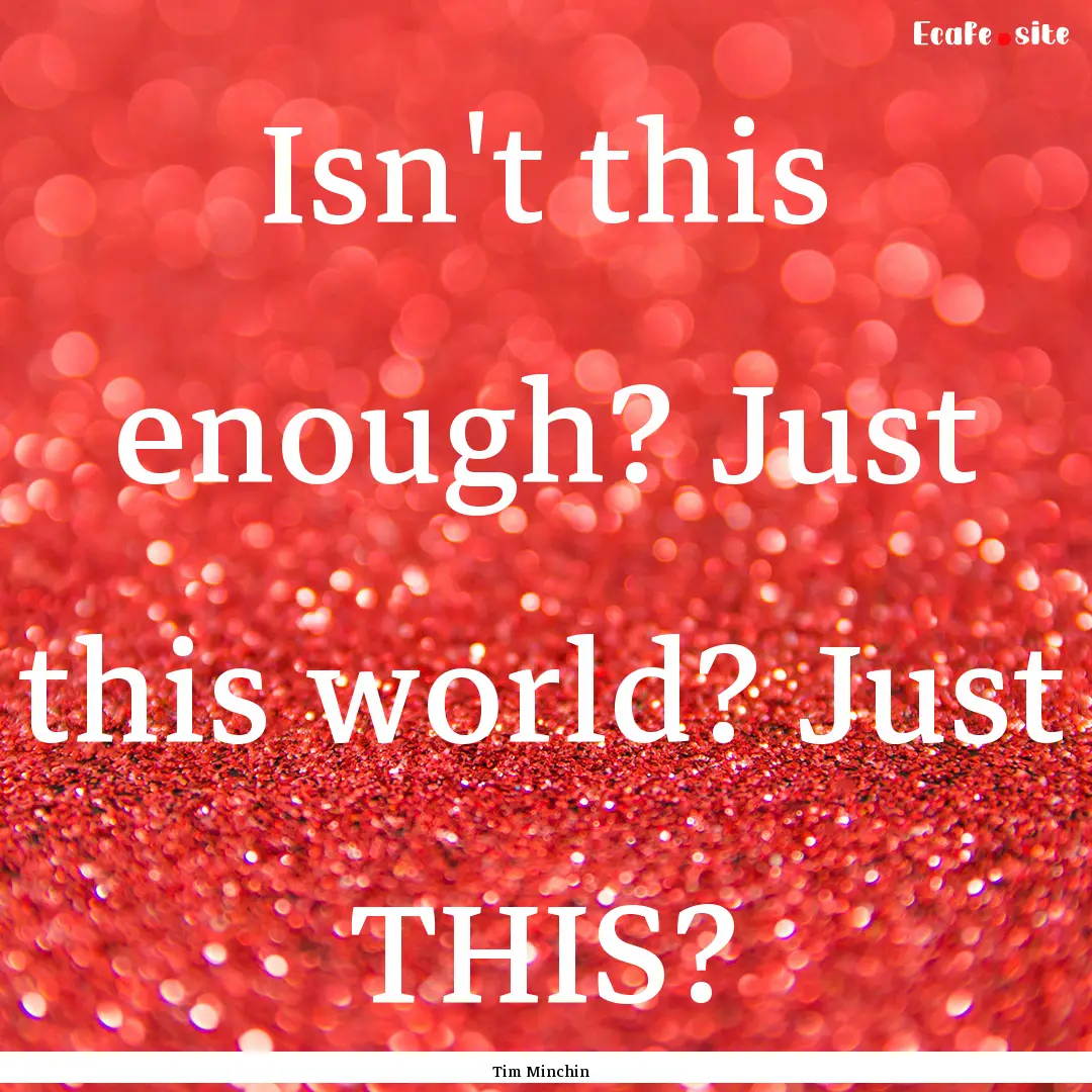 Isn't this enough? Just this world? Just.... : Quote by Tim Minchin