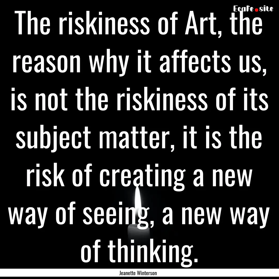 The riskiness of Art, the reason why it affects.... : Quote by Jeanette Winterson