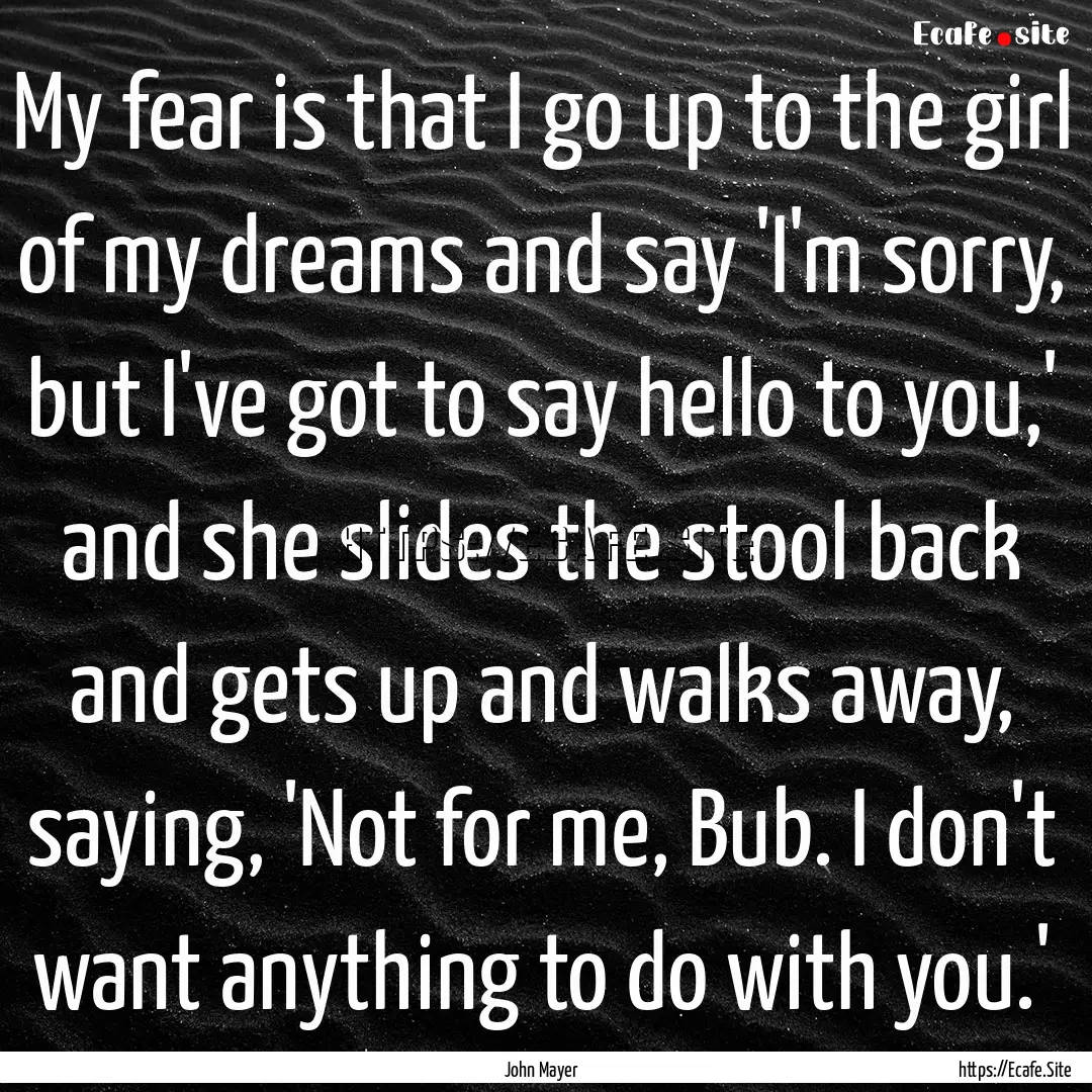 My fear is that I go up to the girl of my.... : Quote by John Mayer