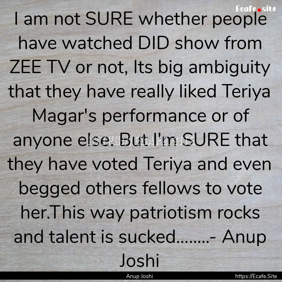 I am not SURE whether people have watched.... : Quote by Anup Joshi