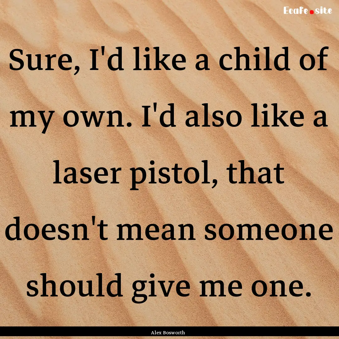 Sure, I'd like a child of my own. I'd also.... : Quote by Alex Bosworth