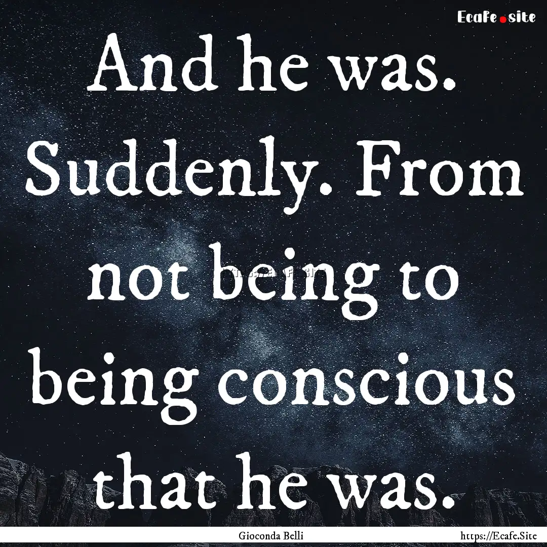 And he was. Suddenly. From not being to being.... : Quote by Gioconda Belli