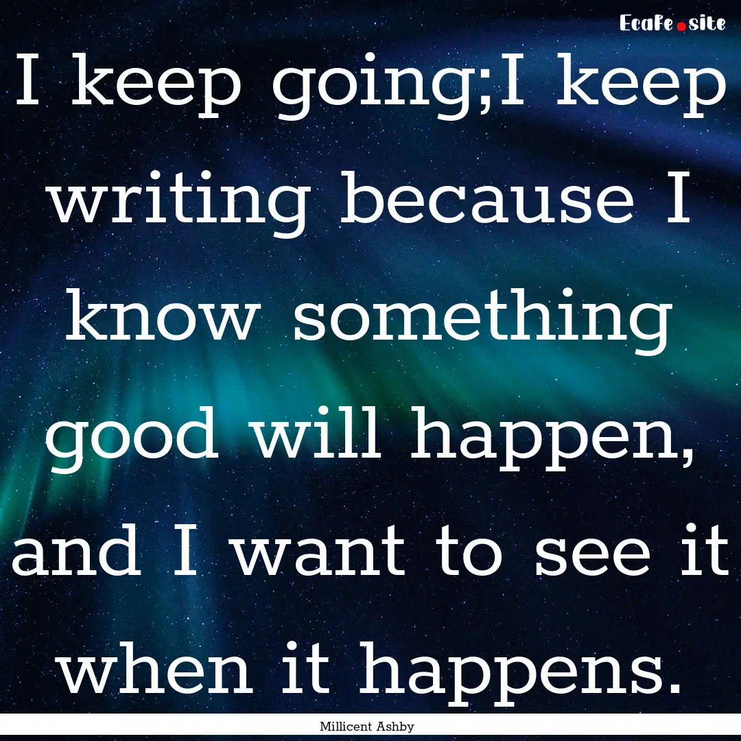 I keep going;I keep writing because I know.... : Quote by Millicent Ashby