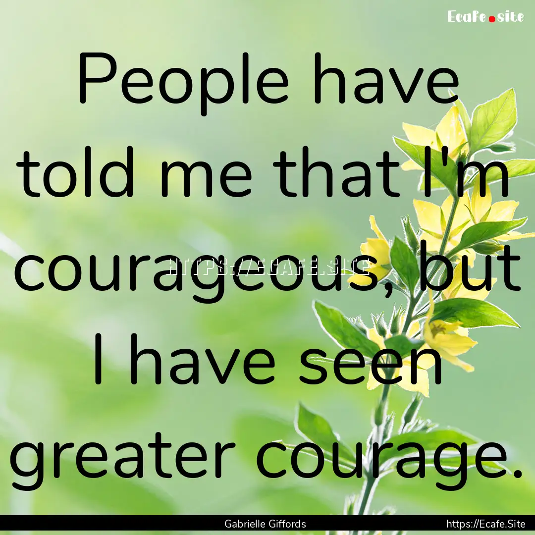 People have told me that I'm courageous,.... : Quote by Gabrielle Giffords