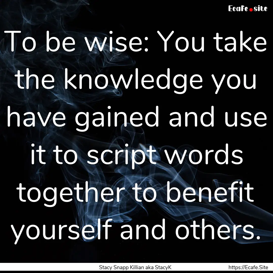 To be wise: You take the knowledge you have.... : Quote by Stacy Snapp Killian aka StacyK