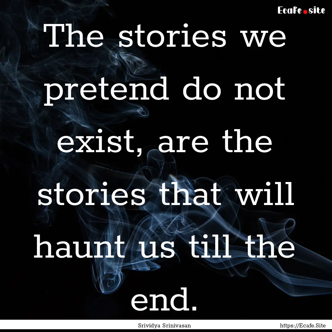 The stories we pretend do not exist, are.... : Quote by Srividya Srinivasan