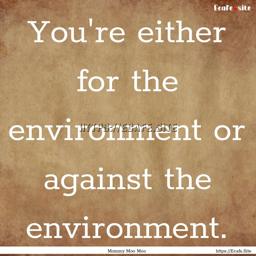 You're either for the environment or against.... : Quote by Mommy Moo Moo