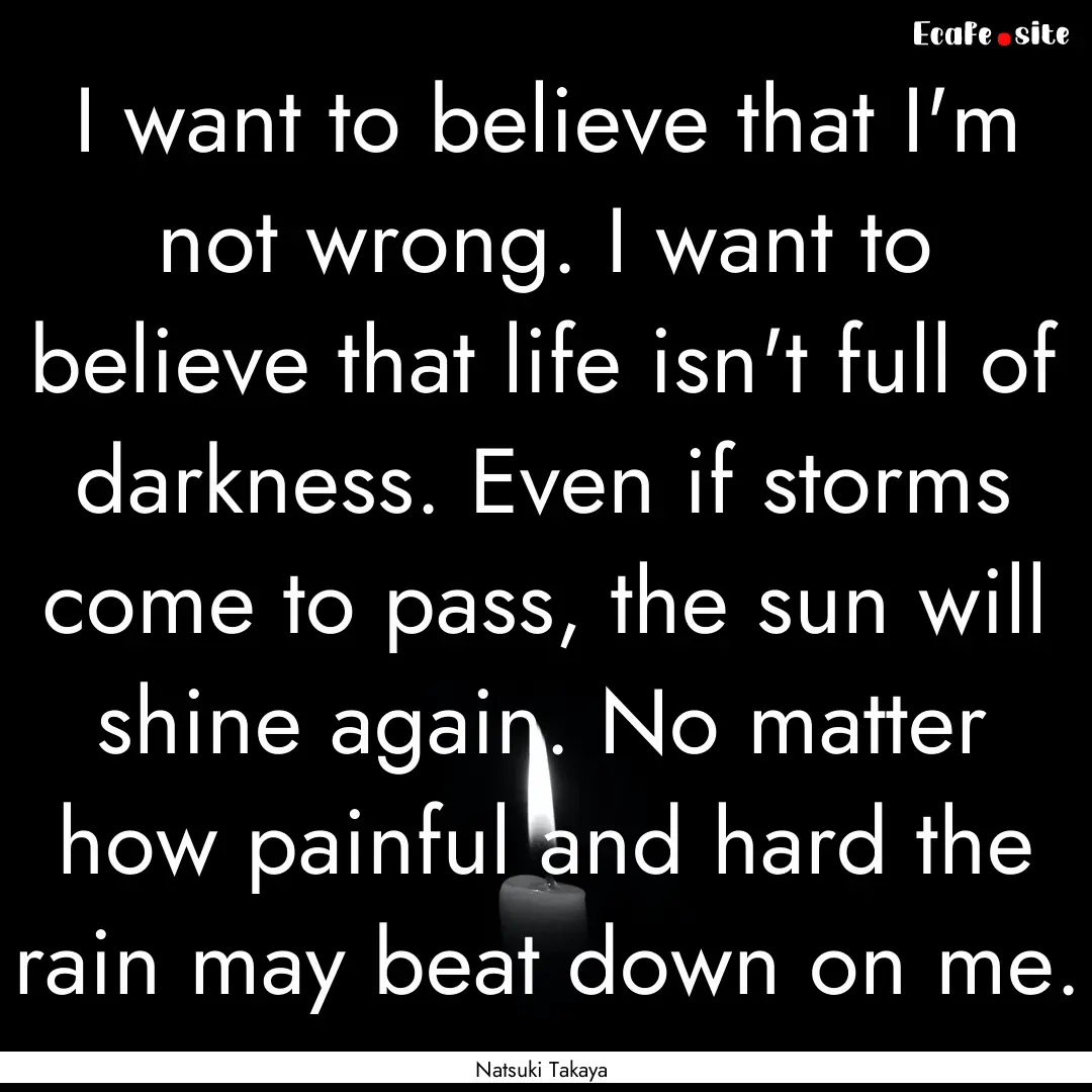 I want to believe that I'm not wrong. I want.... : Quote by Natsuki Takaya