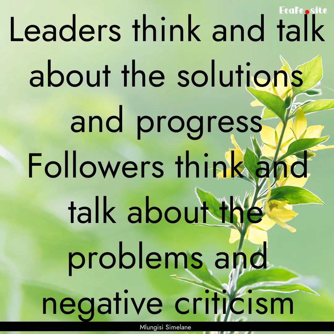 Leaders think and talk about the solutions.... : Quote by Mlungisi Simelane