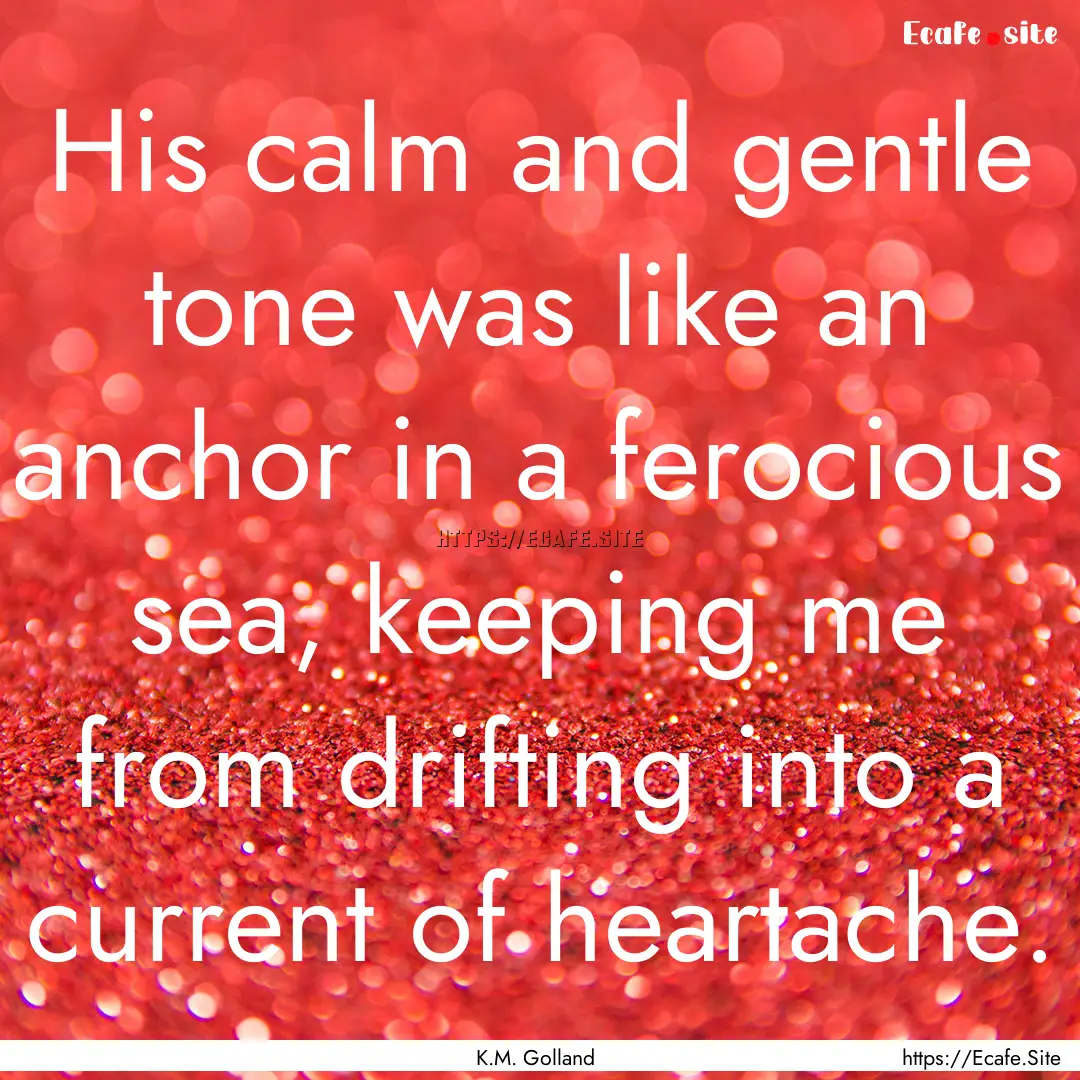 His calm and gentle tone was like an anchor.... : Quote by K.M. Golland