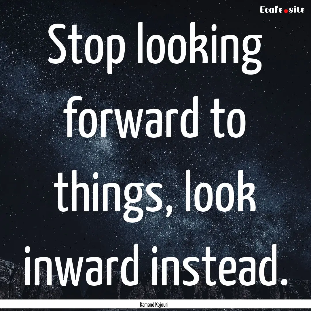 Stop looking forward to things, look inward.... : Quote by Kamand Kojouri