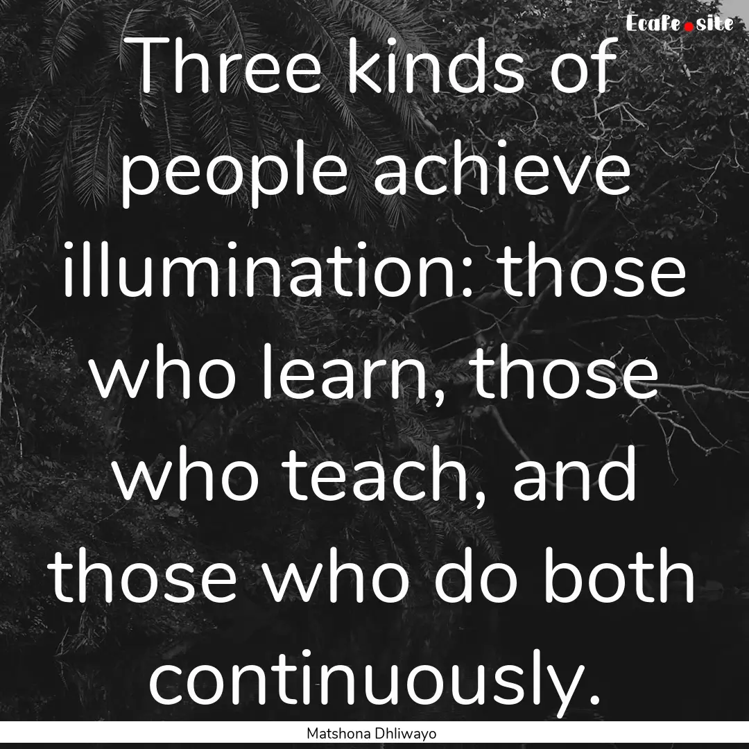 Three kinds of people achieve illumination:.... : Quote by Matshona Dhliwayo