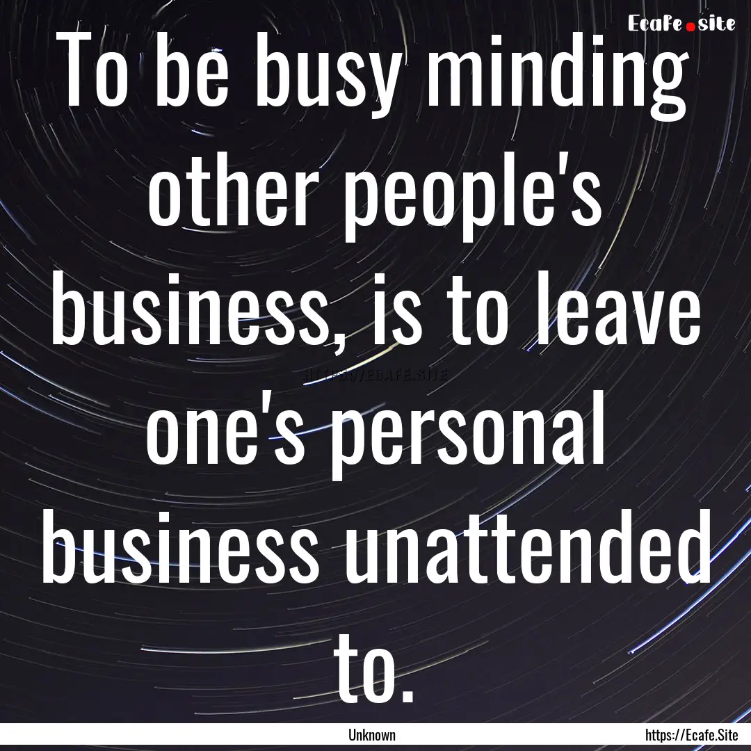 To be busy minding other people's business,.... : Quote by Unknown