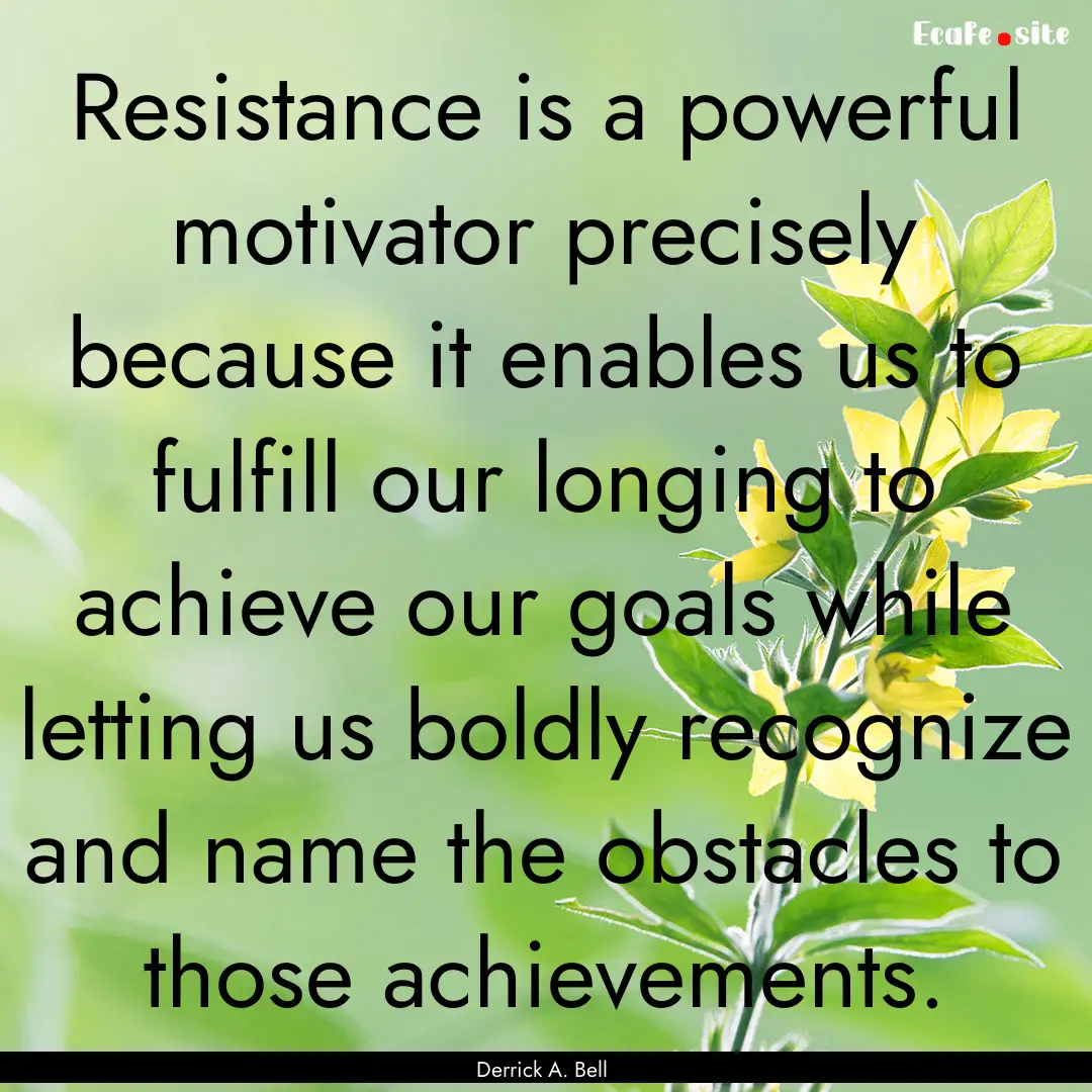 Resistance is a powerful motivator precisely.... : Quote by Derrick A. Bell