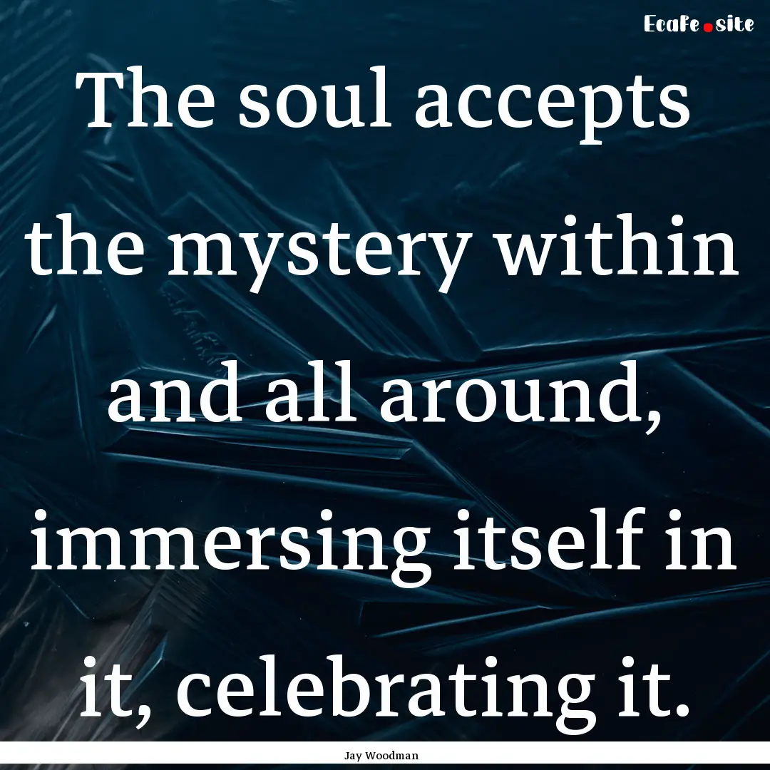 The soul accepts the mystery within and all.... : Quote by Jay Woodman