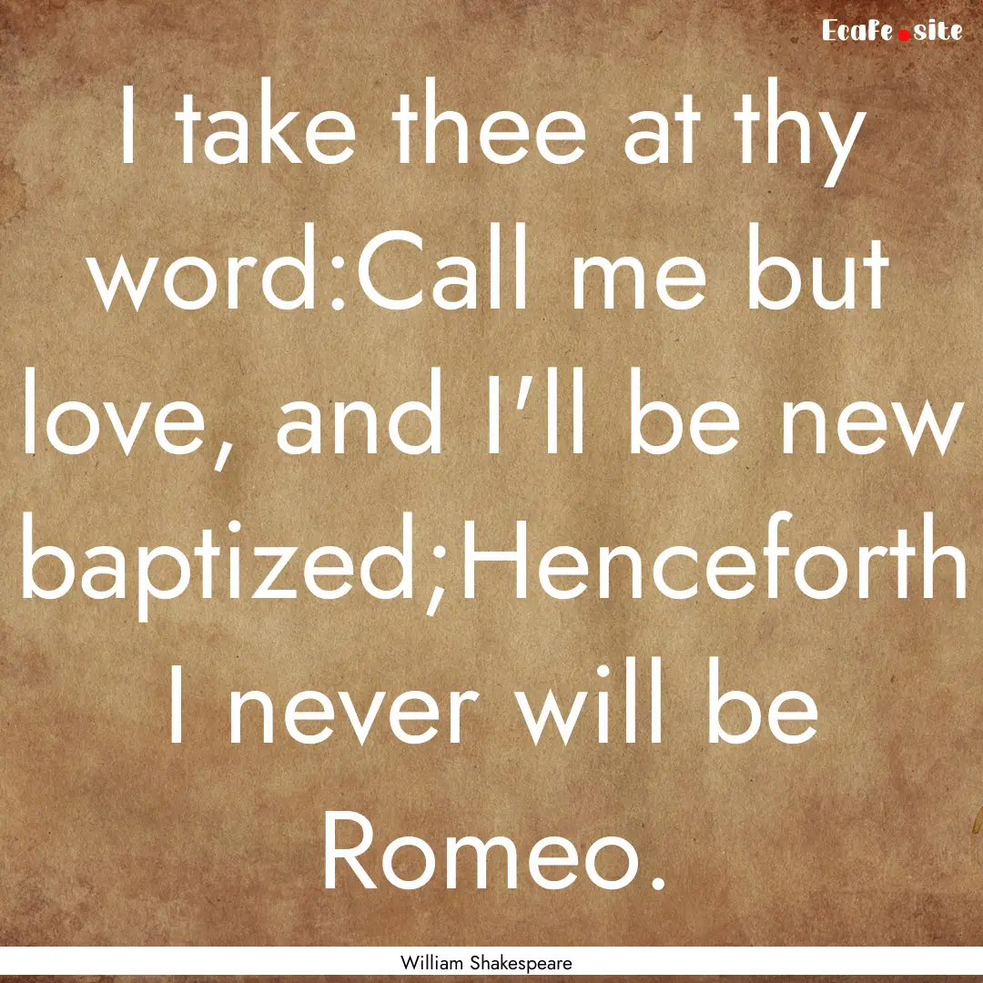 I take thee at thy word:Call me but love,.... : Quote by William Shakespeare