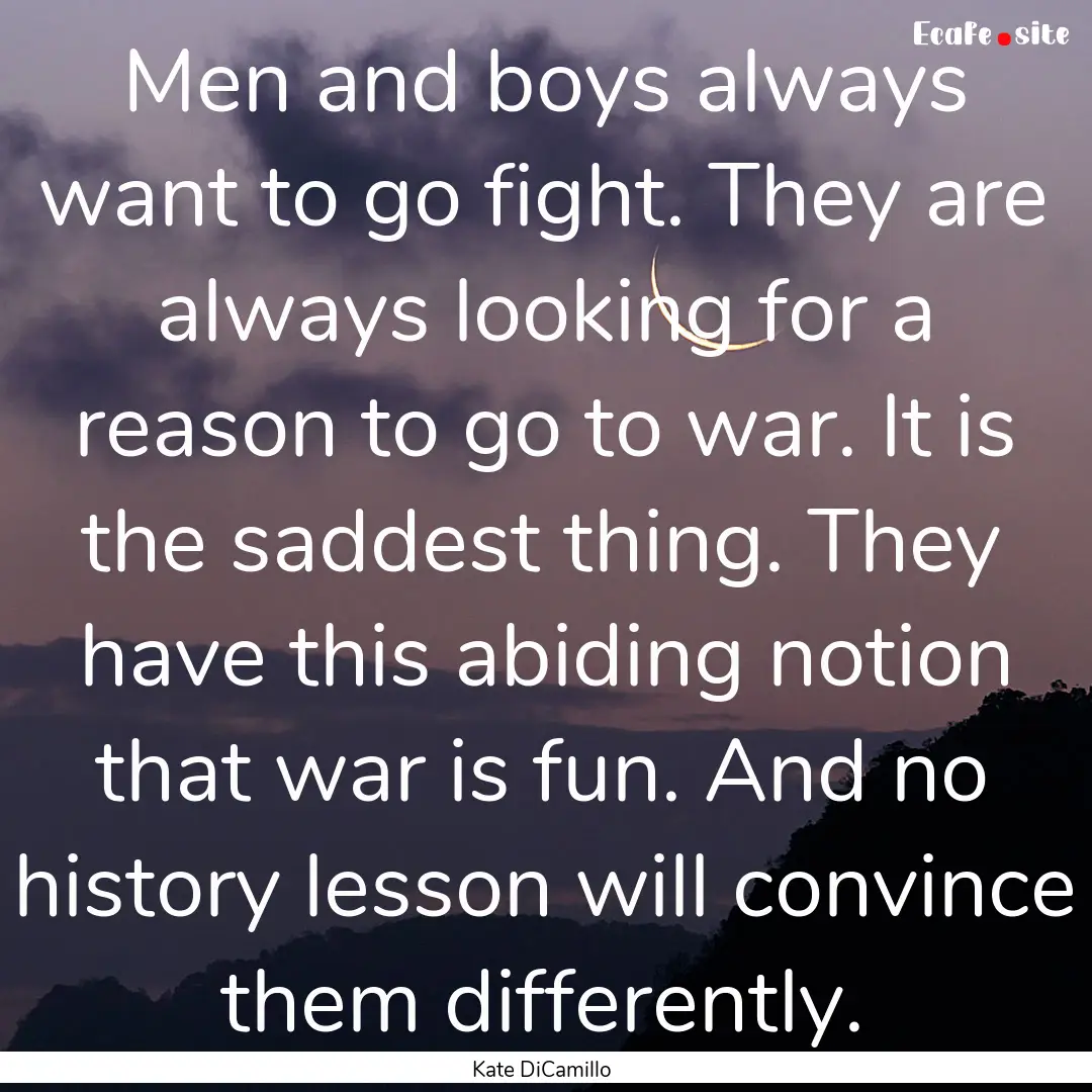 Men and boys always want to go fight. They.... : Quote by Kate DiCamillo