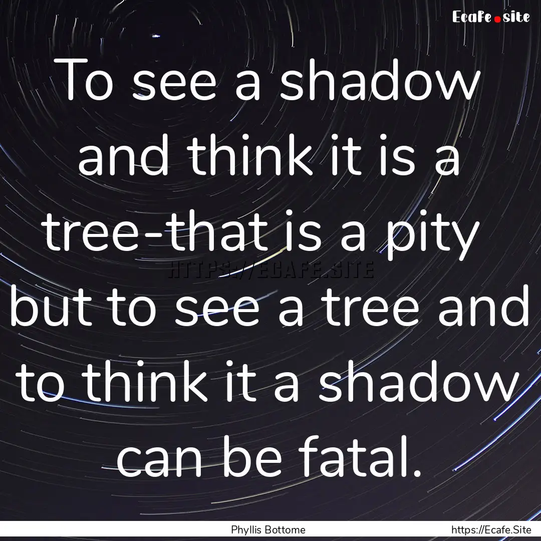 To see a shadow and think it is a tree-that.... : Quote by Phyllis Bottome