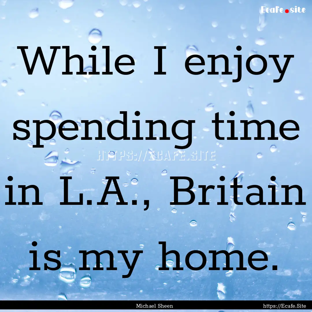 While I enjoy spending time in L.A., Britain.... : Quote by Michael Sheen