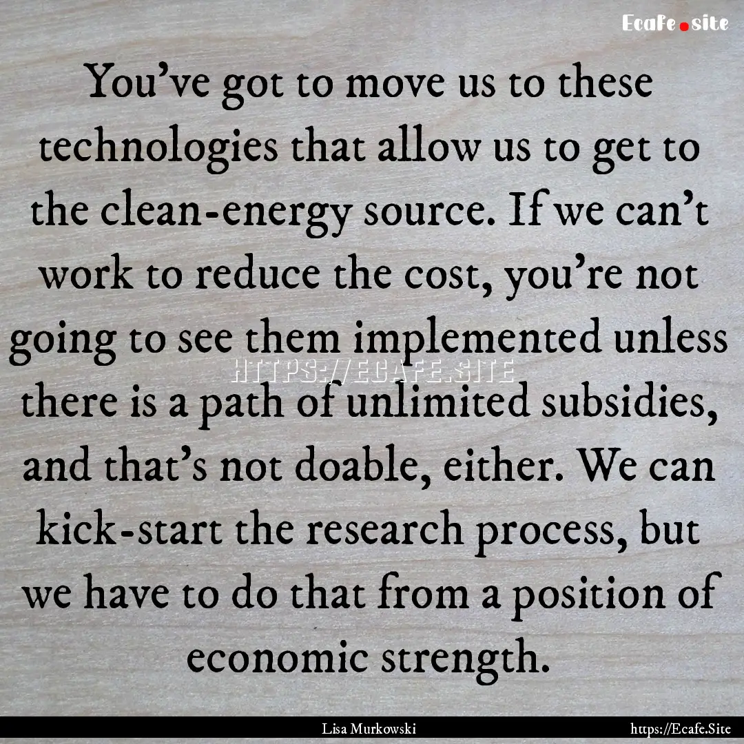 You've got to move us to these technologies.... : Quote by Lisa Murkowski