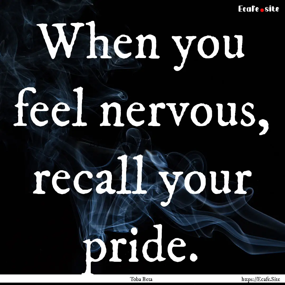 When you feel nervous, recall your pride..... : Quote by Toba Beta