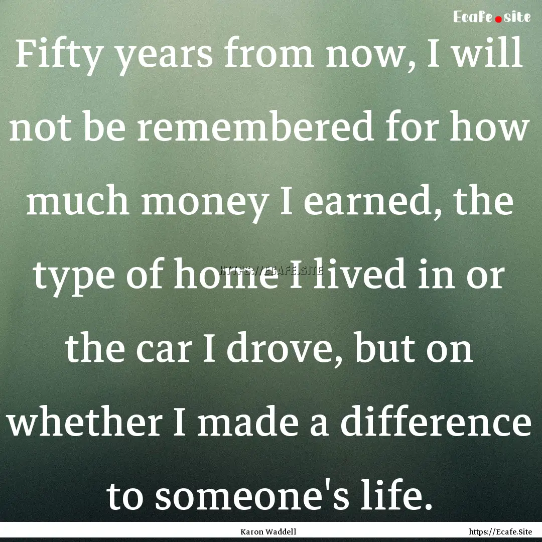 Fifty years from now, I will not be remembered.... : Quote by Karon Waddell