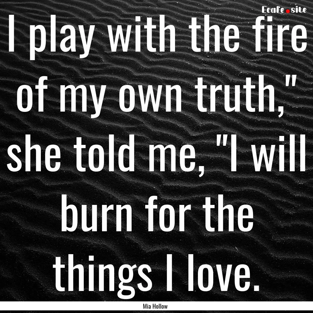 I play with the fire of my own truth,