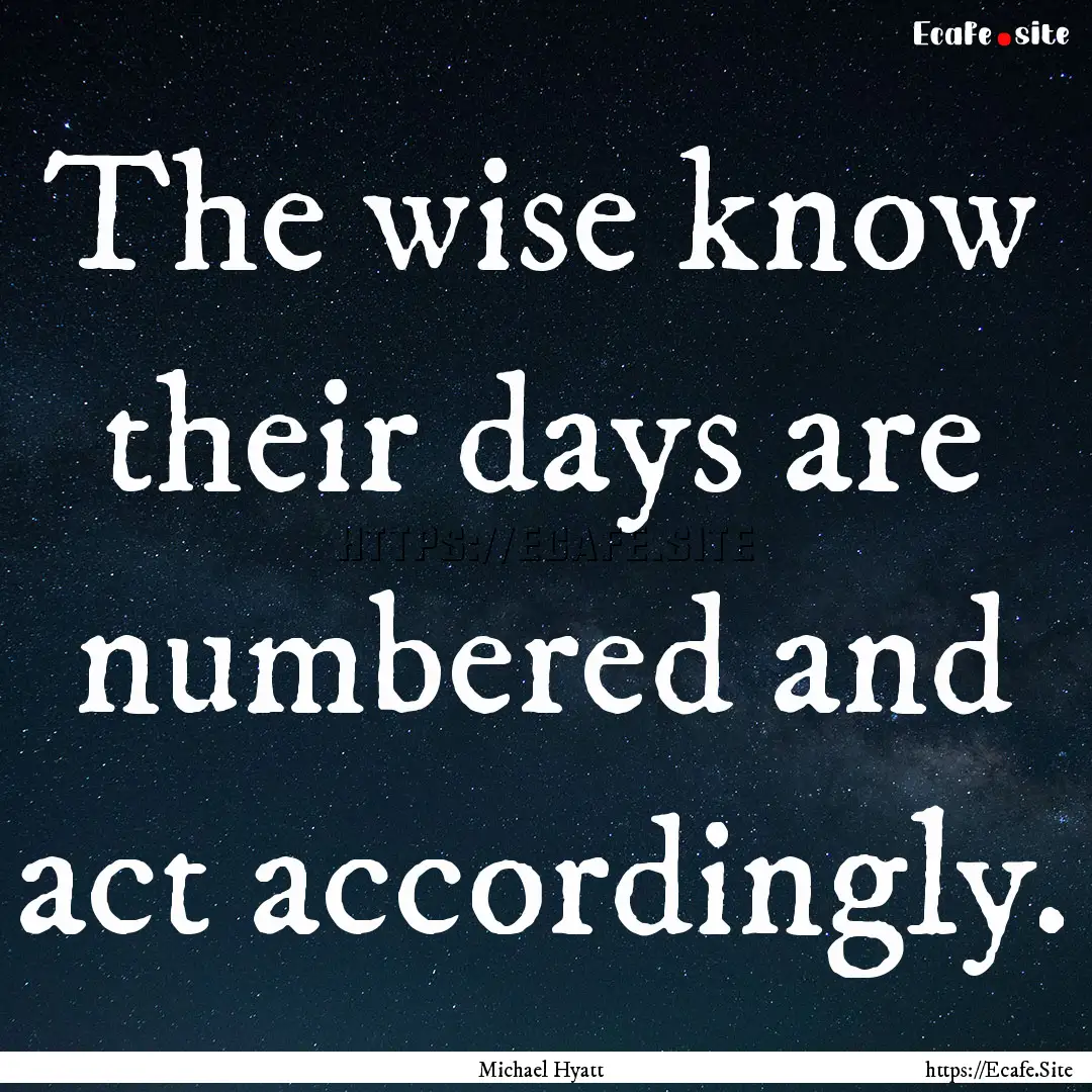 The wise know their days are numbered and.... : Quote by Michael Hyatt