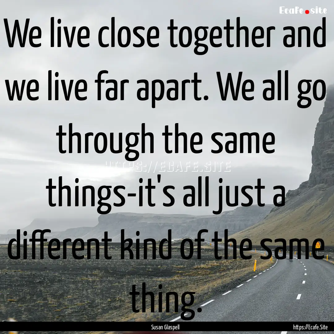 We live close together and we live far apart..... : Quote by Susan Glaspell