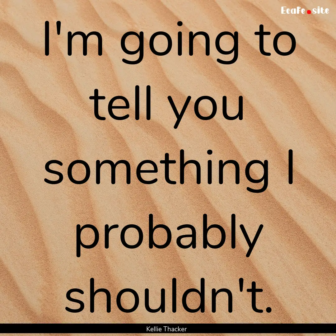 I'm going to tell you something I probably.... : Quote by Kellie Thacker