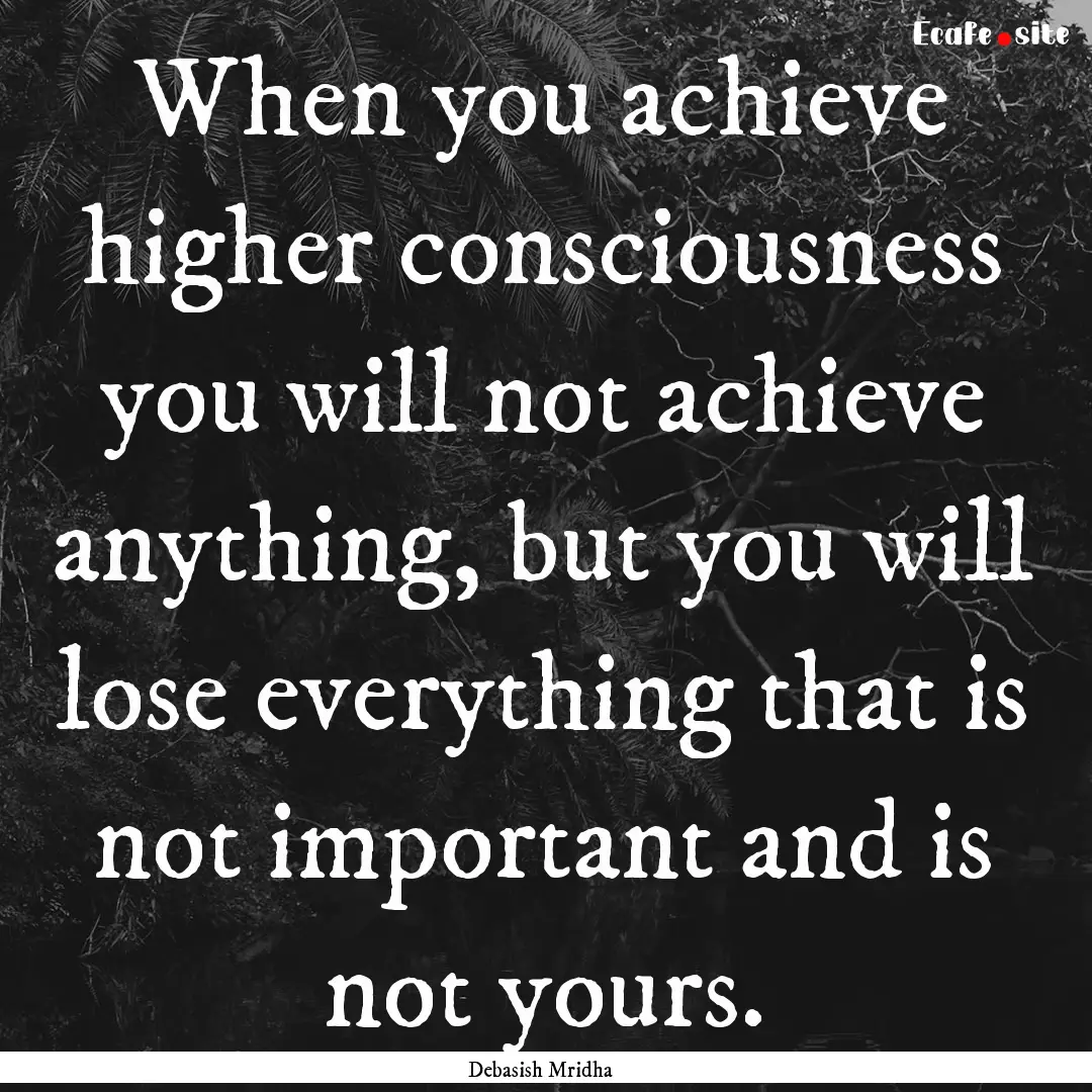 When you achieve higher consciousness you.... : Quote by Debasish Mridha