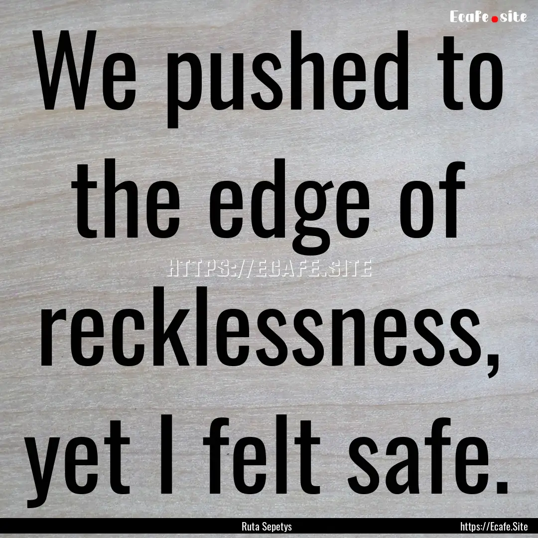 We pushed to the edge of recklessness, yet.... : Quote by Ruta Sepetys