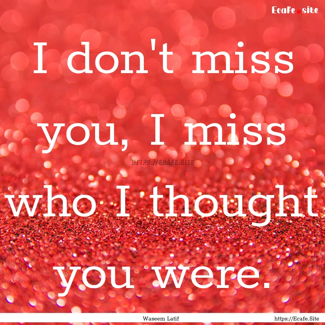 I don't miss you, I miss who I thought you.... : Quote by Waseem Latif