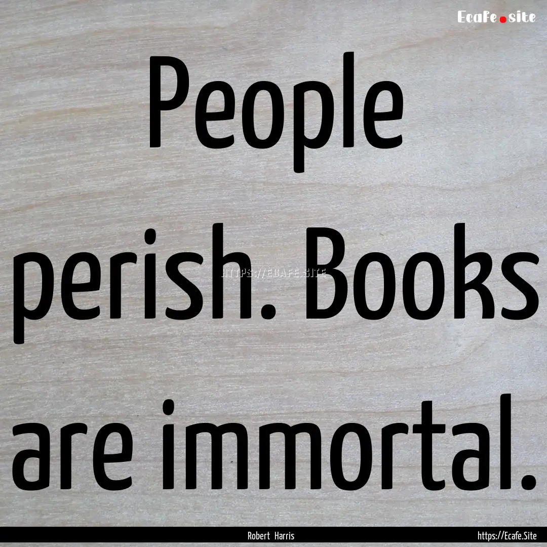 People perish. Books are immortal. : Quote by Robert Harris